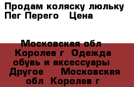 Продам коляску люльку Пег Перего › Цена ­ 10 000 - Московская обл., Королев г. Одежда, обувь и аксессуары » Другое   . Московская обл.,Королев г.